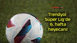 Trendyol Süper Lig’de 6. hafta heyecanı!