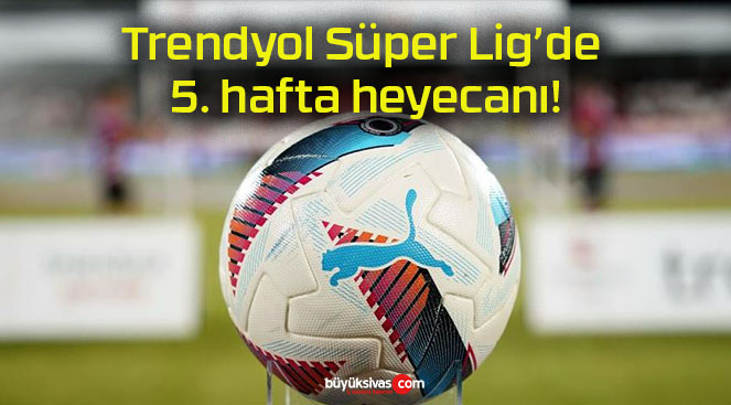 Trendyol Süper Lig’de 5. hafta heyecanı!