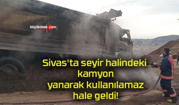 Sivas’ta seyir halindeki kamyon yanarak kullanılamaz hale geldi!