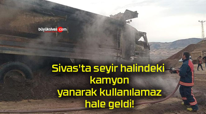 Sivas’ta seyir halindeki kamyon yanarak kullanılamaz hale geldi!