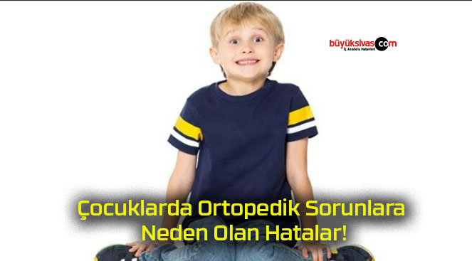 Çocuklarda Ortopedik Sorunlara Neden Olan Hatalar!