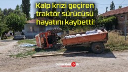 Kalp krizi geçiren traktör sürücüsü hayatını kaybetti!