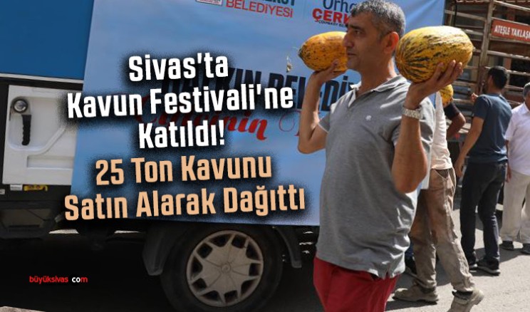 Sivas’ta Kavun Festivali’ne Katıldı! 25 Ton Kavunu Satın Alarak Dağıttı