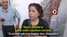 Sivaslı Şeyda’yı şehit eden zanlının annesi: “O polisin yerine keşke ben ölseydim”