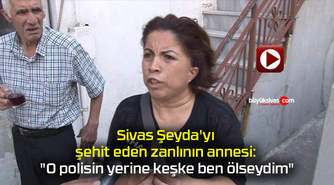 Sivaslı Şeyda’yı şehit eden zanlının annesi: “O polisin yerine keşke ben ölseydim”