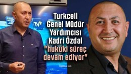 Turkcell Genel Müdür Yardımcısı Kadri Özdal “hukuki süreç devam ediyor”