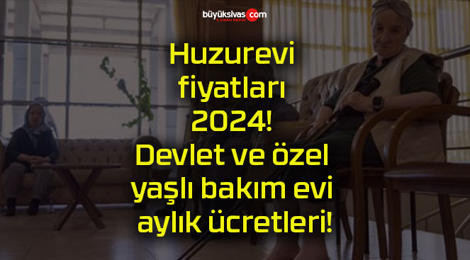 Huzurevi fiyatları 2024! Devlet ve özel yaşlı bakım evi aylık ücretleri!