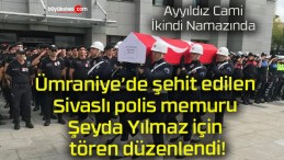 Ümraniye’de şehit edilen Sivaslı polis memuru Şeyda Yılmaz için tören düzenlendi!