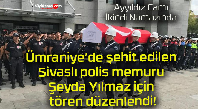 Ümraniye’de şehit edilen Sivaslı polis memuru Şeyda Yılmaz için tören düzenlendi!