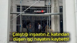 Çalıştığı inşaatın 2. katından düşen işçi hayatını kaybetti!