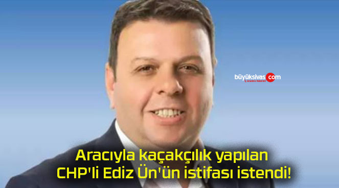 Aracıyla kaçakçılık yapılan CHP’li Ediz Ün’ün istifası istendi!