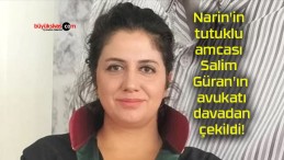 Narin’in tutuklu amcası Salim Güran’ın avukatı davadan çekildi!