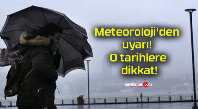 Meteoroloji’den uyarı! O tarihlere dikkat!