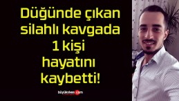 Düğünde çıkan silahlı kavgada 1 kişi hayatını kaybetti!