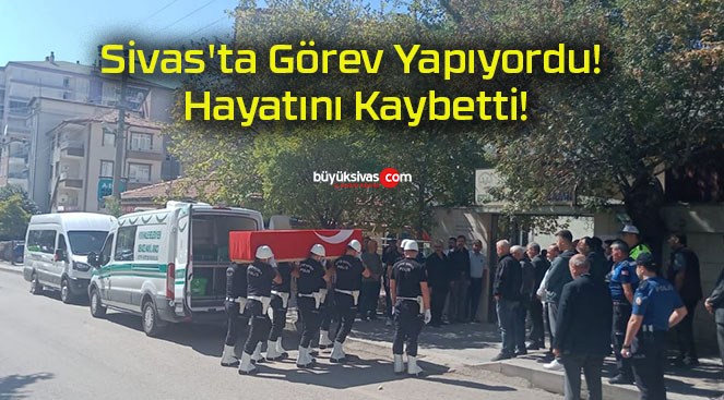 Sivas’ta Görev Yapıyordu! Hayatını Kaybetti!