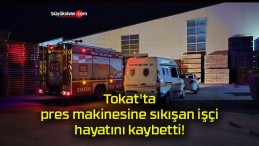 Tokat’ta pres makinesine sıkışan işçi hayatını kaybetti!