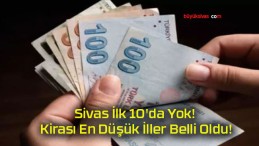 Sivas İlk 10’da Yok! Kirası En Düşük İller Belli Oldu!