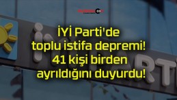 İYİ Parti’de toplu istifa depremi! 41 kişi birden ayrıldığını duyurdu!