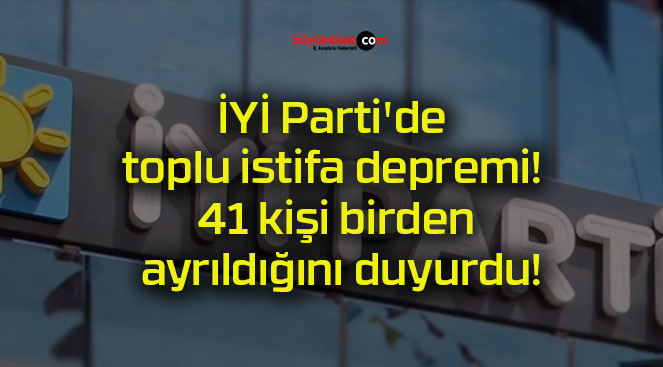 İYİ Parti’de toplu istifa depremi! 41 kişi birden ayrıldığını duyurdu!