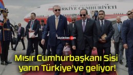 Mısır Cumhurbaşkanı Sisi yarın Türkiye’ye geliyor!