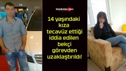 14 yaşındaki kıza tecavüz ettiği iddia edilen bekçi görevden uzaklaştırıldı!