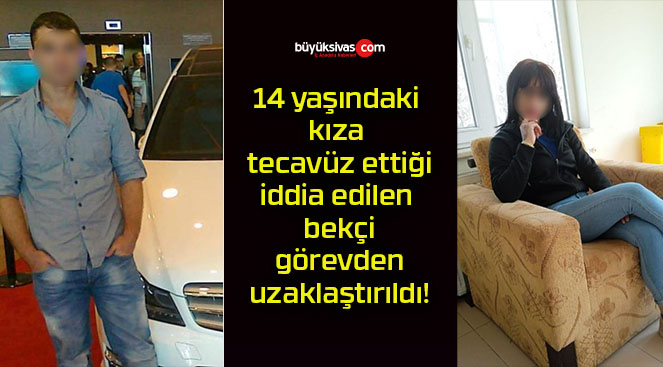 14 yaşındaki kıza tecavüz ettiği iddia edilen bekçi görevden uzaklaştırıldı!