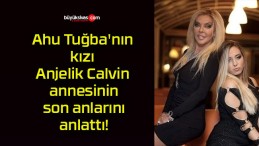 Ahu Tuğba’nın kızı Anjelik Calvin annesinin son anlarını anlattı!