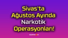 Sivas’ta Ağustos Ayında Narkotik Operasyonları!