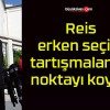 Reis erken seçim tartışmalarına noktayı koydu!