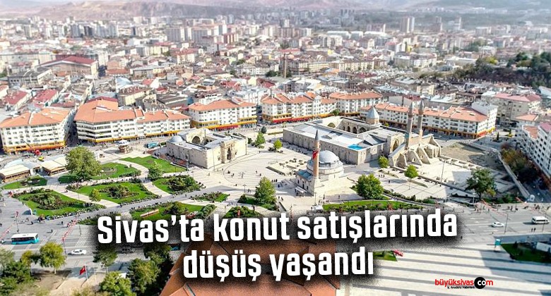 Sivas’ta konut satışlarında düşüş yaşandı