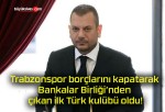 Trabzonspor borçlarını kapatarak Bankalar Birliği’nden çıkan ilk Türk kulübü oldu!