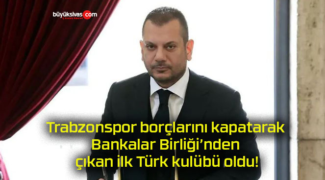 Trabzonspor borçlarını kapatarak Bankalar Birliği’nden çıkan ilk Türk kulübü oldu!