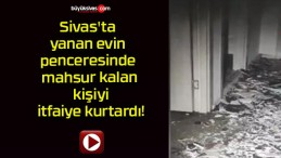 Sivas’ta yanan evin penceresinde mahsur kalan kişiyi itfaiye kurtardı!