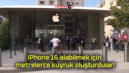 IPhone 16 alabilmek için metrelerce kuyruk oluşturdular!