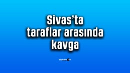 Sivas’ta taraflar arasında kavga…