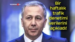 İçişleri Bakanı Yerlikaya bir haftalık trafik denetimi verilerini açıkladı!