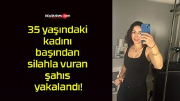 35 yaşındaki kadını başından silahla vuran şahıs yakalandı!