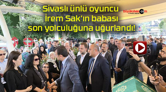 Sivaslı ünlü oyuncu İrem Sak’ın babası son yolculuğuna uğurlandı!