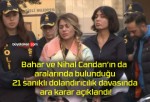 Bahar ve Nihal Candan’ın da aralarında bulunduğu 21 sanıklı dolandırıcılık davasında ara karar açıklandı!