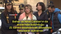 Bahar ve Nihal Candan’ın da aralarında bulunduğu 21 sanıklı dolandırıcılık davasında ara karar açıklandı!