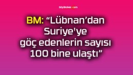 BM: “Lübnan’dan Suriye’ye göç edenlerin sayısı 100 bine ulaştı”