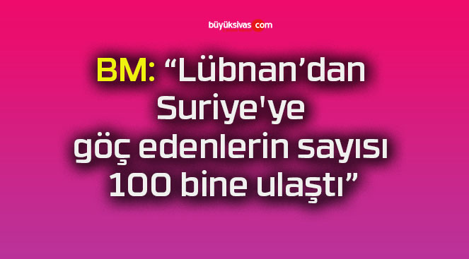 BM: “Lübnan’dan Suriye’ye göç edenlerin sayısı 100 bine ulaştı”