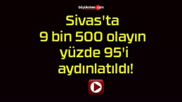 Sivas’ta 9 bin 500 olayın yüzde 95’i aydınlatıldı!