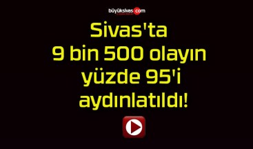 Sivas’ta 9 bin 500 olayın yüzde 95’i aydınlatıldı!