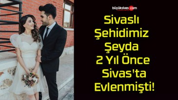 Sivaslı Şehidimiz Şeyda 2 Yıl Önce Sivas’ta Evlenmişti!