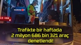 Trafikte bir haftada 2 milyon 686 bin 321 araç denetlendi!