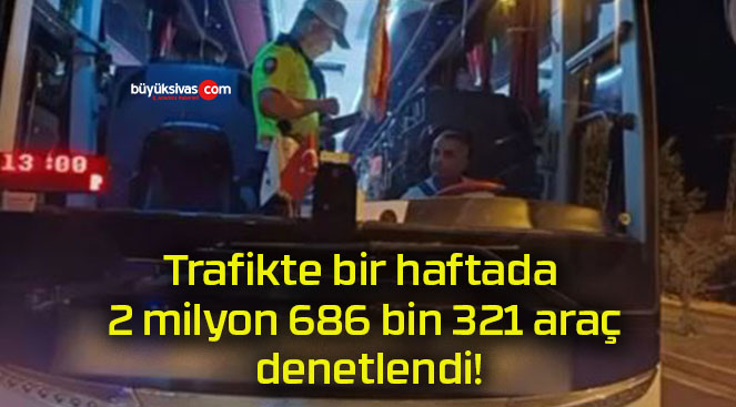 Trafikte bir haftada 2 milyon 686 bin 321 araç denetlendi!