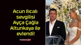 Acun Ilıcalı sevgilisi Ayça Çağla Altunkaya ile evlendi!