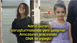 Narin Güran soruşturmasında yeni gelişme! Amcasının aracındaki DNA ile eşleşti!