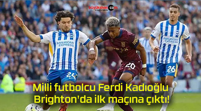 Milli futbolcu Ferdi Kadıoğlu Brighton’da ilk maçına çıktı!